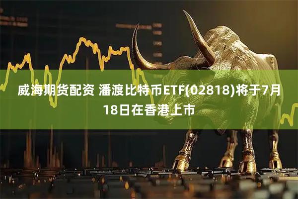 威海期货配资 潘渡比特币ETF(02818)将于7月18日在香港上市