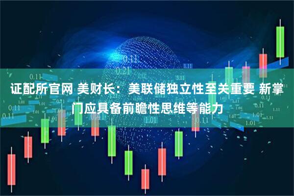 证配所官网 美财长：美联储独立性至关重要 新掌门应具备前瞻性思维等能力