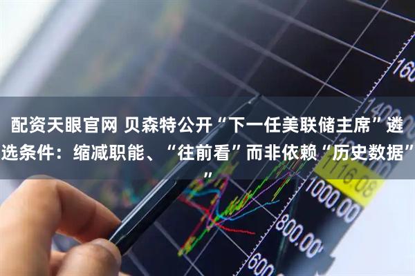 配资天眼官网 贝森特公开“下一任美联储主席”遴选条件：缩减职能、“往前看”而非依赖“历史数据”