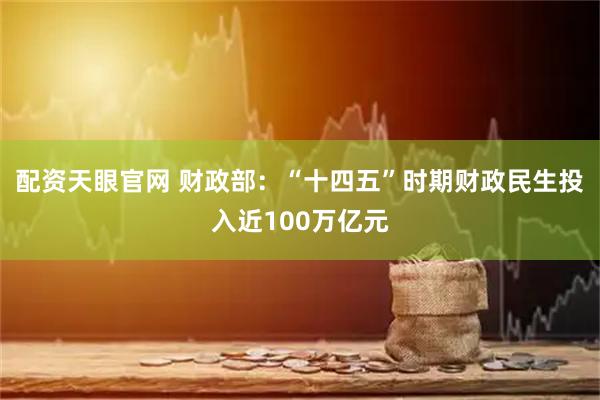 配资天眼官网 财政部：“十四五”时期财政民生投入近100万亿元