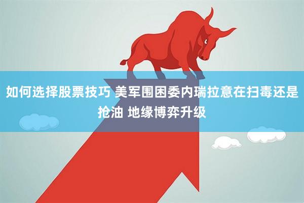 如何选择股票技巧 美军围困委内瑞拉意在扫毒还是抢油 地缘博弈升级