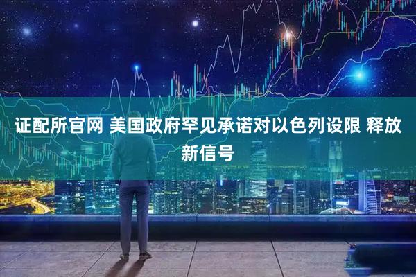 证配所官网 美国政府罕见承诺对以色列设限 释放新信号