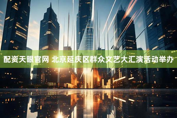 配资天眼官网 北京延庆区群众文艺大汇演活动举办