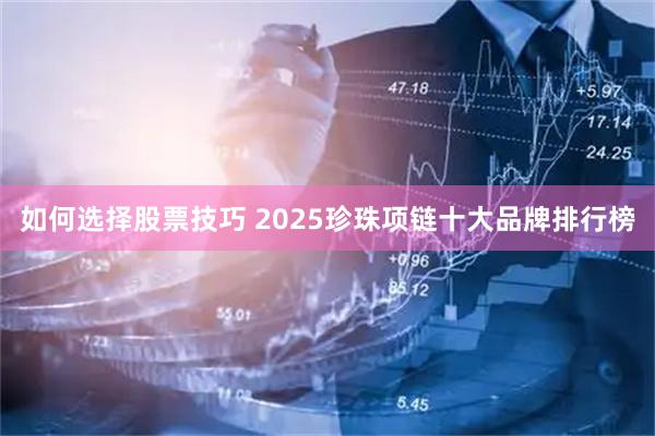 如何选择股票技巧 2025珍珠项链十大品牌排行榜