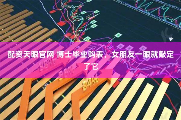 配资天眼官网 博士毕业购表，女朋友一眼就敲定了它