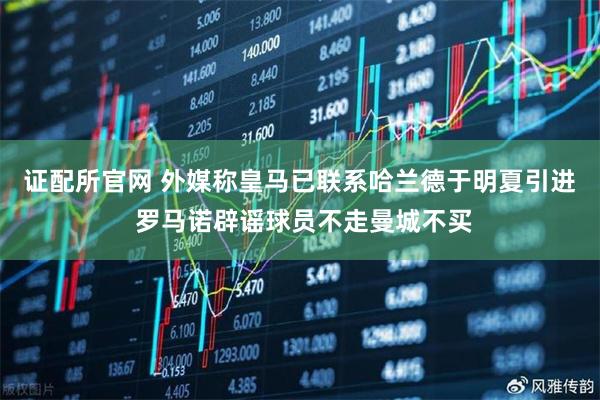 证配所官网 外媒称皇马已联系哈兰德于明夏引进 罗马诺辟谣球员不走曼城不买