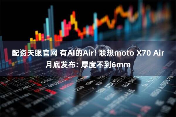 配资天眼官网 有AI的Air! 联想moto X70 Air月底发布: 厚度不到6mm