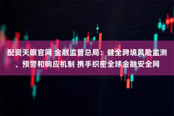 配资天眼官网 金融监管总局：健全跨境风险监测、预警和响应机制 携手织密全球金融安全网