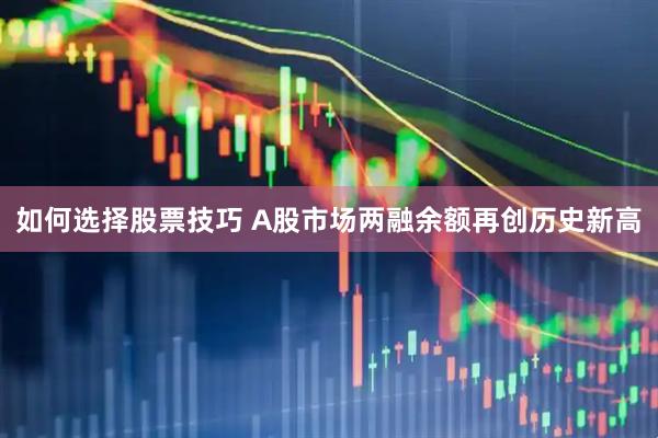 如何选择股票技巧 A股市场两融余额再创历史新高