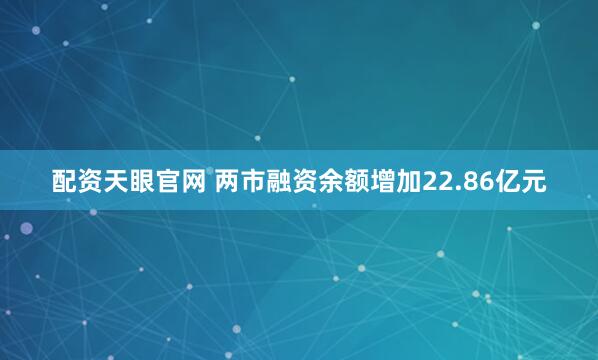 配资天眼官网 两市融资余额增加22.86亿元