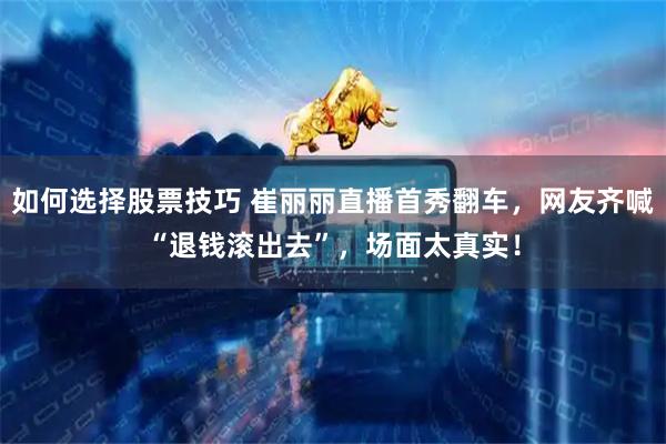 如何选择股票技巧 崔丽丽直播首秀翻车，网友齐喊“退钱滚出去”，场面太真实！