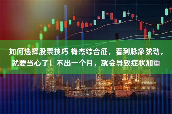如何选择股票技巧 梅杰综合征，看到脉象弦劲，就要当心了！不出一个月，就会导致症状加重