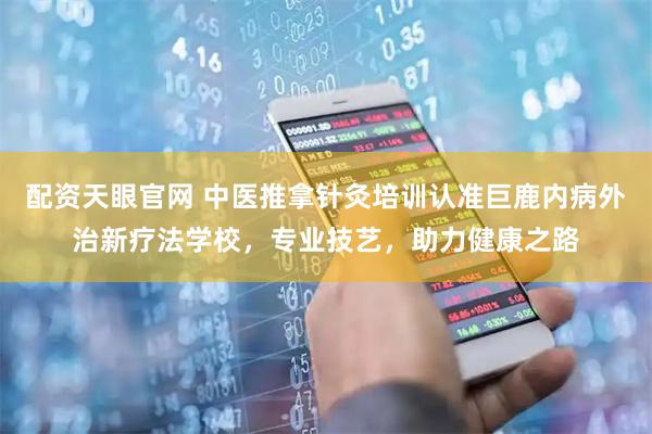配资天眼官网 中医推拿针灸培训认准巨鹿内病外治新疗法学校，专业技艺，助力健康之路