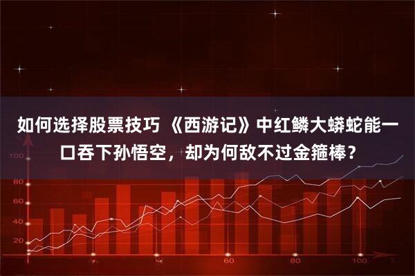 如何选择股票技巧 《西游记》中红鳞大蟒蛇能一口吞下孙悟空，却为何敌不过金箍棒？