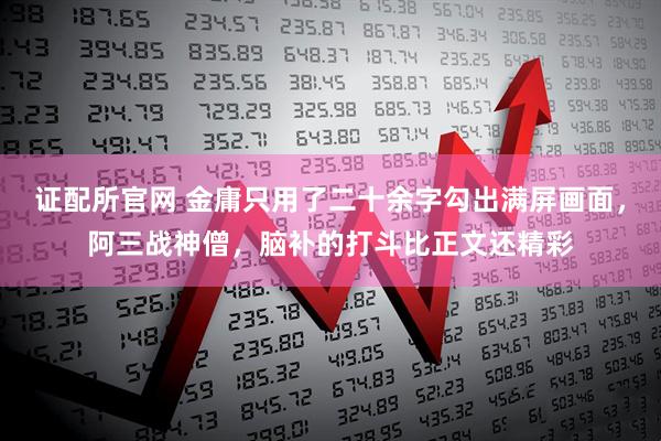 证配所官网 金庸只用了二十余字勾出满屏画面，阿三战神僧，脑补的打斗比正文还精彩