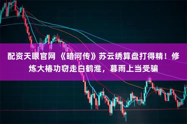 配资天眼官网 《暗河传》苏云绣算盘打得精！修炼大椿功窃走白鹤淮，暮雨上当受骗