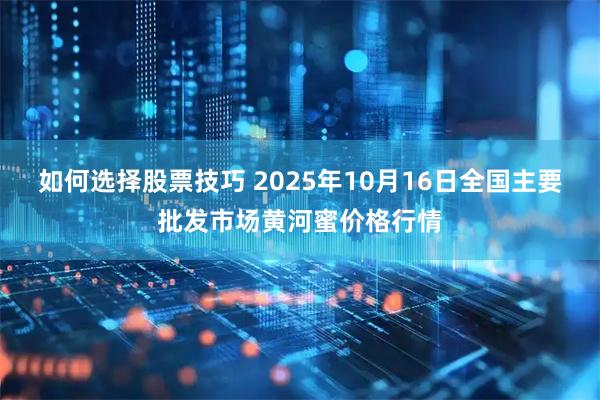如何选择股票技巧 2025年10月16日全国主要批发市场黄河蜜价格行情