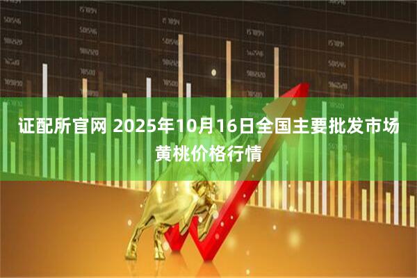 证配所官网 2025年10月16日全国主要批发市场黄桃价格行情