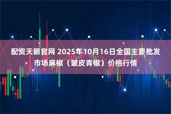 配资天眼官网 2025年10月16日全国主要批发市场麻椒（皱皮青椒）价格行情