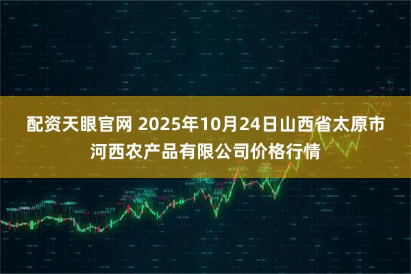 配资天眼官网 2025年10月24日山西省太原市河西农产品有限公司价格行情