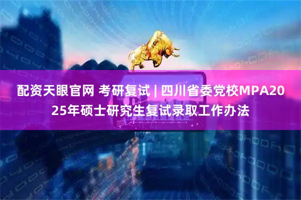 配资天眼官网 考研复试 | 四川省委党校MPA2025年硕士研究生复试录取工作办法
