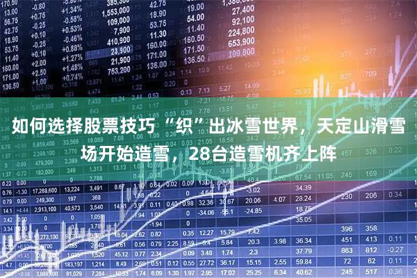 如何选择股票技巧 “织”出冰雪世界，天定山滑雪场开始造雪，28台造雪机齐上阵