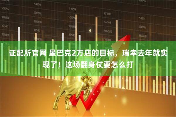 证配所官网 星巴克2万店的目标，瑞幸去年就实现了！这场翻身仗要怎么打