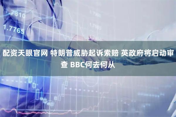 配资天眼官网 特朗普威胁起诉索赔 英政府将启动审查 BBC何去何从
