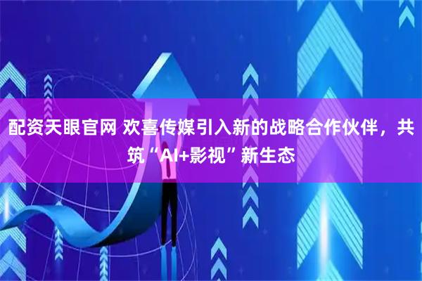 配资天眼官网 欢喜传媒引入新的战略合作伙伴，共筑“AI+影视”新生态