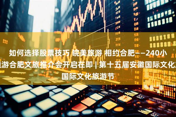 如何选择股票技巧 皖美旅游 相约合肥——240小时入境游合肥文旅推介会开启在即 | 第十五届安徽国际文化旅游节