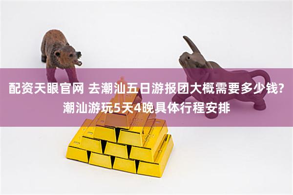 配资天眼官网 去潮汕五日游报团大概需要多少钱?潮汕游玩5天4晚具体行程安排