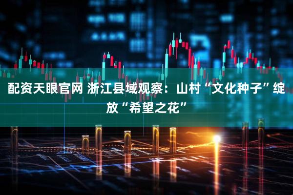 配资天眼官网 浙江县域观察：山村“文化种子”绽放“希望之花”