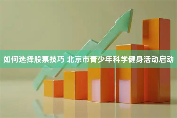 如何选择股票技巧 北京市青少年科学健身活动启动