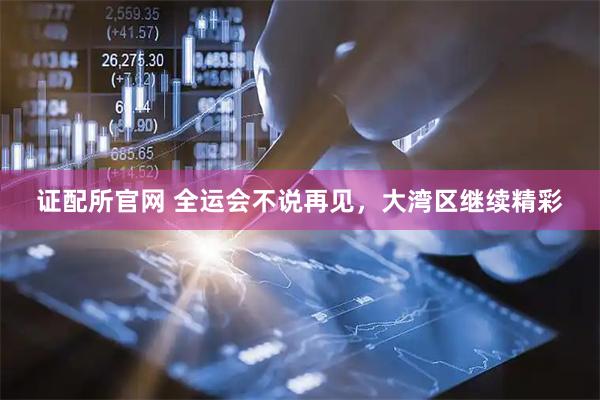 证配所官网 全运会不说再见，大湾区继续精彩