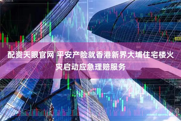 配资天眼官网 平安产险就香港新界大埔住宅楼火灾启动应急理赔服务