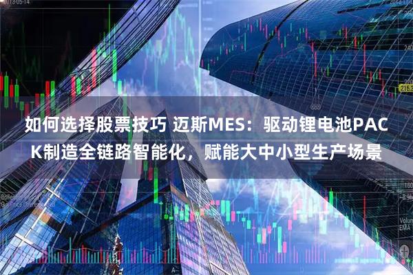 如何选择股票技巧 迈斯MES：驱动锂电池PACK制造全链路智能化，赋能大中小型生产场景