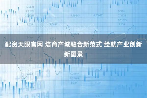 配资天眼官网 培育产城融合新范式 绘就产业创新新图景