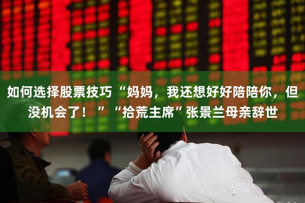 如何选择股票技巧 “妈妈，我还想好好陪陪你，但没机会了！ ” “拾荒主席”张景兰母亲辞世