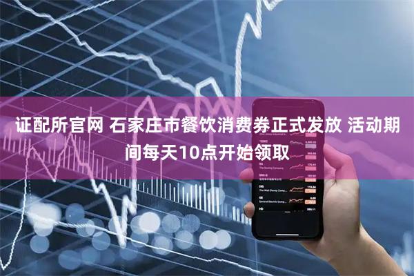 证配所官网 石家庄市餐饮消费券正式发放 活动期间每天10点开始领取