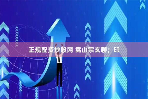 正规配资炒股网 嵩山宗玄聊；印