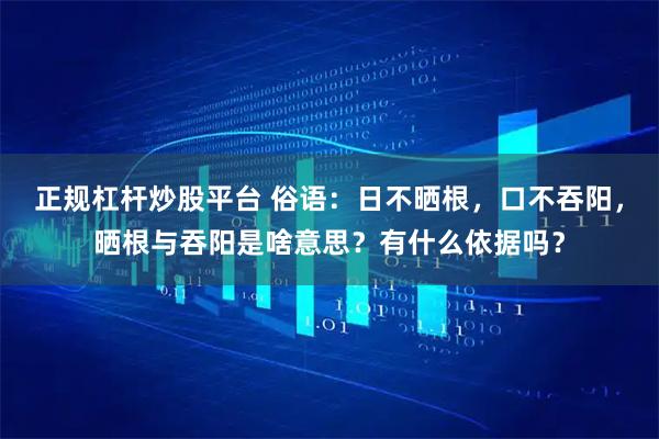 正规杠杆炒股平台 俗语：日不晒根，口不吞阳，晒根与吞阳是啥意思？有什么依据吗？