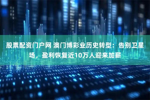 股票配资门户网 澳门博彩业历史转型：告别卫星场，盈利恢复近10万人迎来加薪