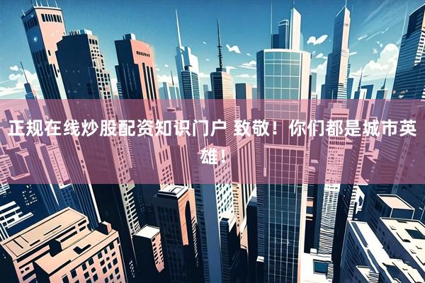 正规在线炒股配资知识门户 致敬！你们都是城市英雄！