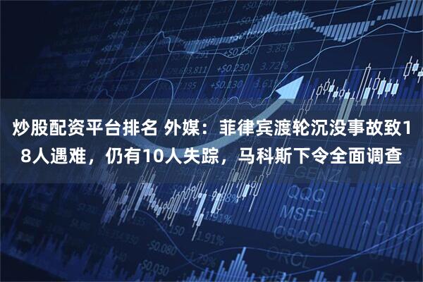 炒股配资平台排名 外媒：菲律宾渡轮沉没事故致18人遇难，仍有10人失踪，马科斯下令全面调查
