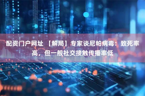 配资门户网址 【解局】专家谈尼帕病毒：致死率高，但一般社交接触传播率低