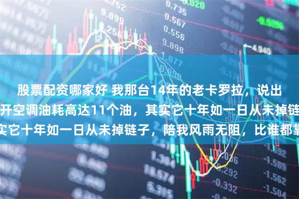 股票配资哪家好 我那台14年的老卡罗拉，说出来都怕把人吓着，市区开空调油耗高达11个油，其实它十年如一日从未掉链子，陪我风雨无阻，比谁都靠谱