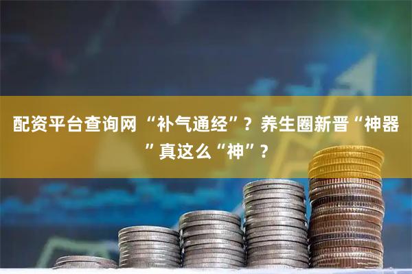 配资平台查询网 “补气通经”？养生圈新晋“神器”真这么“神”？