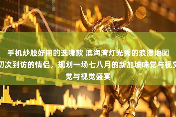 手机炒股好用的选哪款 滨海湾灯光秀的浪漫地图：为初次到访的情侣，规划一场七八月的新加坡味觉与视觉盛宴