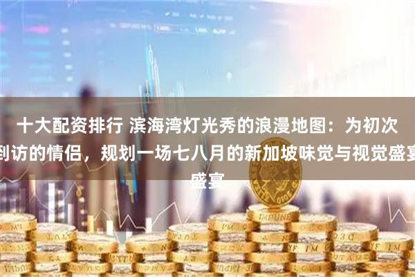 十大配资排行 滨海湾灯光秀的浪漫地图：为初次到访的情侣，规划一场七八月的新加坡味觉与视觉盛宴