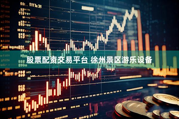 股票配资交易平台 徐州景区游乐设备